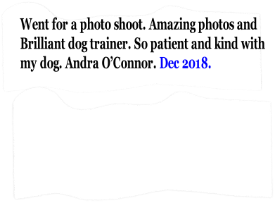 Went for a photo shoot. Amazing photos and 
Brilliant dog trainer. So patient and kind with
my dog. Andra O’Connor. Dec 2018.
